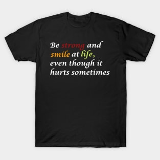 Be strong and smile at life, even though it hurts sometimes. T-Shirt